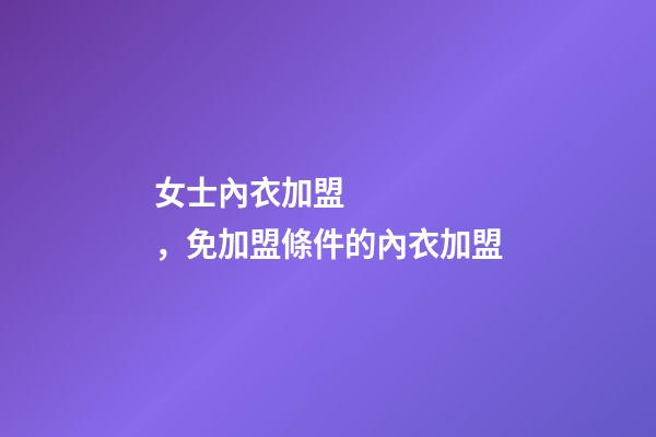 女士內衣加盟，免加盟條件的內衣加盟